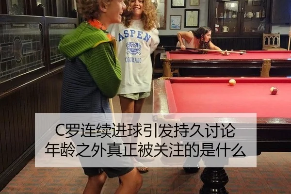 C罗连续进球引发持久讨论 年龄之外真正被关注的是什么